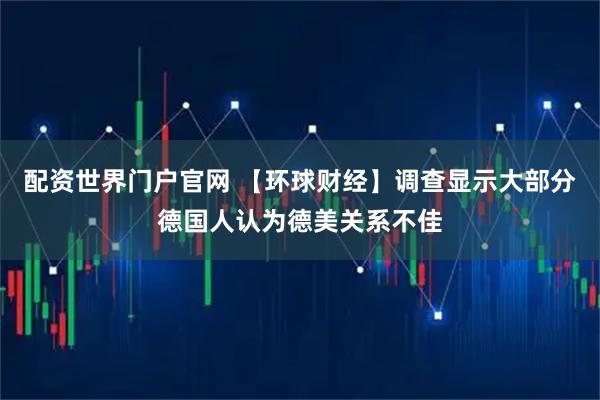 配资世界门户官网 【环球财经】调查显示大部分德国人认为德美关系不佳