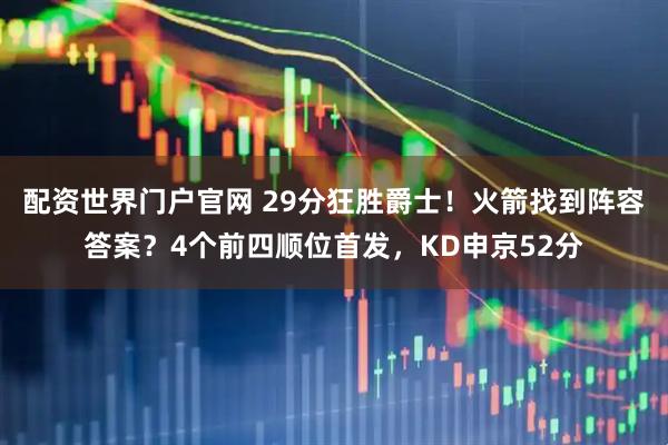 配资世界门户官网 29分狂胜爵士！火箭找到阵容答案？4个前四顺位首发，KD申京52分