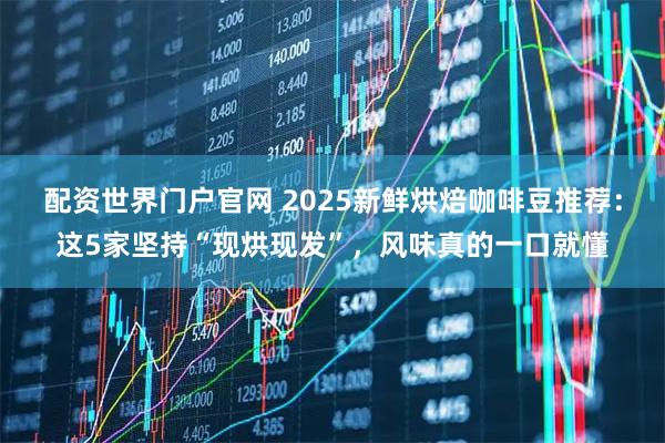 配资世界门户官网 2025新鲜烘焙咖啡豆推荐：这5家坚持“现烘现发”，风味真的一口就懂