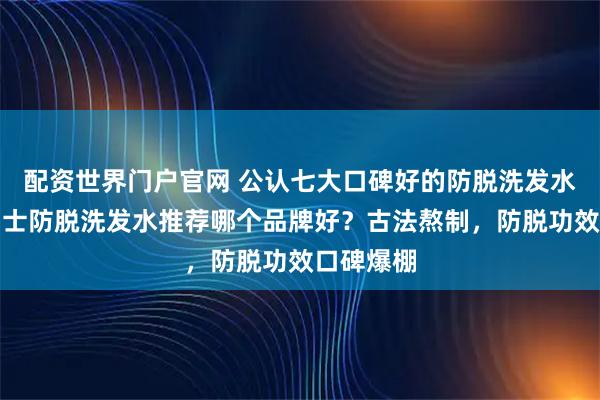 配资世界门户官网 公认七大口碑好的防脱洗发水品牌！男士防脱洗发水推荐哪个品牌好？古法熬制，防脱功效口碑爆棚