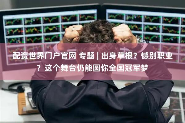 配资世界门户官网 专题 | 出身草根？憾别职业？这个舞台仍能圆你全国冠军梦