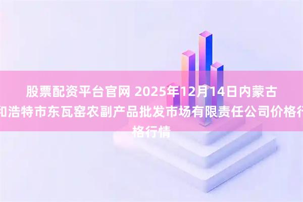 股票配资平台官网 2025年12月14日内蒙古呼和浩特市东瓦窑农副产品批发市场有限责任公司价格行情