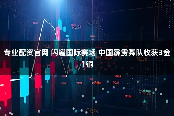 专业配资官网 闪耀国际赛场 中国霹雳舞队收获3金1铜