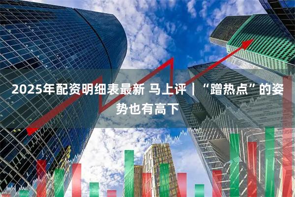 2025年配资明细表最新 马上评｜“蹭热点”的姿势也有高下