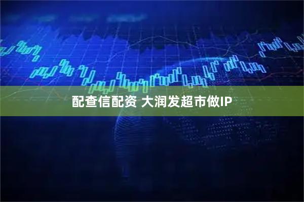 配查信配资 大润发超市做IP