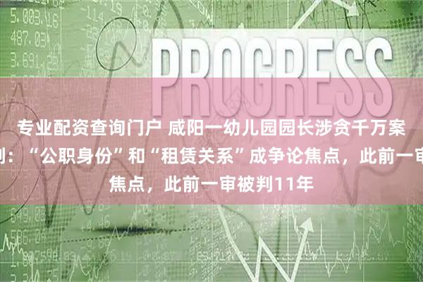专业配资查询门户 咸阳一幼儿园园长涉贪千万案二审待宣判：“公职身份”和“租赁关系”成争论焦点，此前一审被判11年