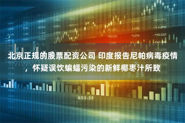 北京正规的股票配资公司 印度报告尼帕病毒疫情，怀疑误饮蝙蝠污染的新鲜椰枣汁所致