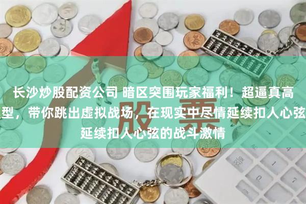 长沙炒股配资公司 暗区突围玩家福利！超逼真高还原武器模型，带你跳出虚拟战场，在现实中尽情延续扣人心弦的战斗激情