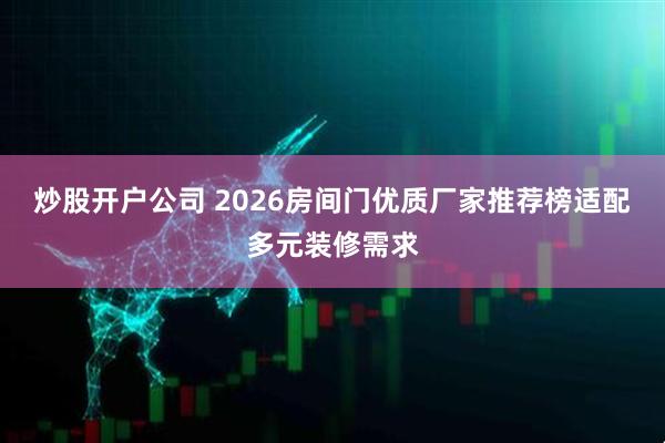 炒股开户公司 2026房间门优质厂家推荐榜适配多元装修需求