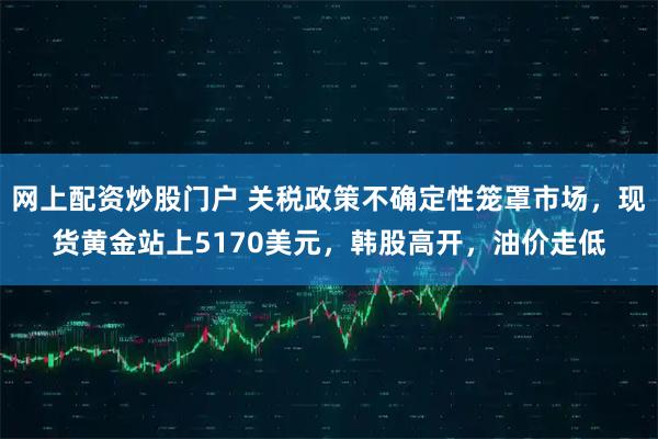 网上配资炒股门户 关税政策不确定性笼罩市场，现货黄金站上5170美元，韩股高开，油价走低