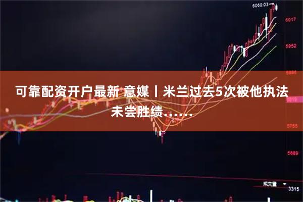 可靠配资开户最新 意媒丨米兰过去5次被他执法未尝胜绩……