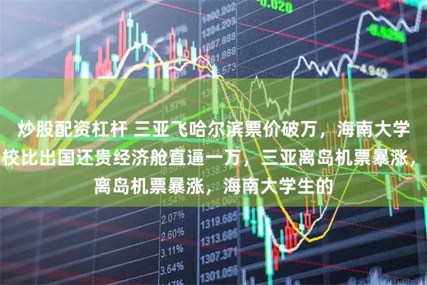 炒股配资杠杆 三亚飞哈尔滨票价破万，海南大学生崩溃：回学校比出国还贵经济舱直逼一万，三亚离岛机票暴涨，海南大学生的
