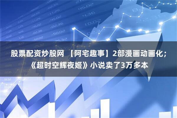 股票配资炒股网 【阿宅趣事】2部漫画动画化；《超时空辉夜姬》小说卖了3万多本
