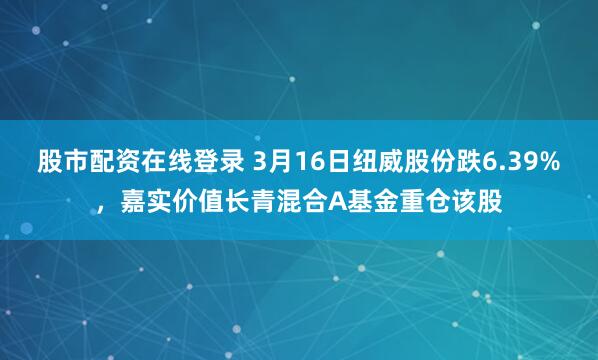 股市配资在线登录 3月16日纽威股份跌6.39%，嘉实价值长青混合A基金重仓该股