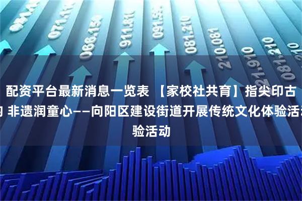 配资平台最新消息一览表 【家校社共育】指尖印古韵 非遗润童心——向阳区建设街道开展传统文化体验活动